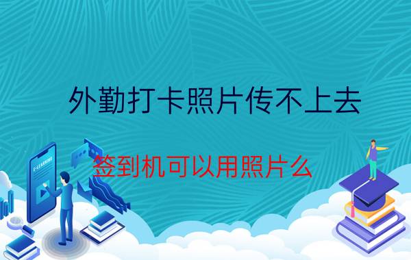 外勤打卡照片传不上去 签到机可以用照片么？